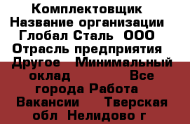 Комплектовщик › Название организации ­ Глобал-Сталь, ООО › Отрасль предприятия ­ Другое › Минимальный оклад ­ 24 000 - Все города Работа » Вакансии   . Тверская обл.,Нелидово г.